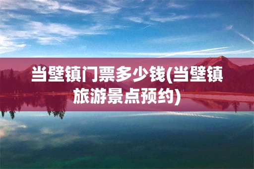 当壁镇门票多少钱(当壁镇旅游景点预约)
