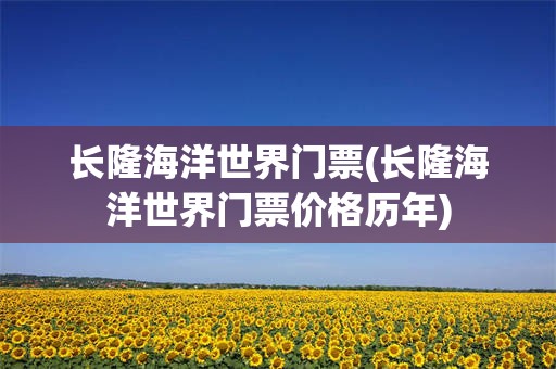 长隆海洋世界门票(长隆海洋世界门票价格历年)