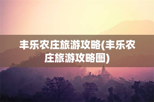 丰乐农庄旅游攻略(丰乐农庄旅游攻略图)