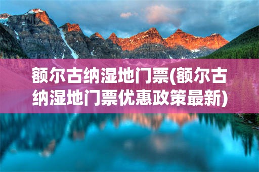 额尔古纳湿地门票(额尔古纳湿地门票优惠政策最新)