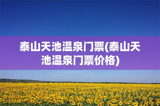 泰山天池温泉门票(泰山天池温泉门票价格)