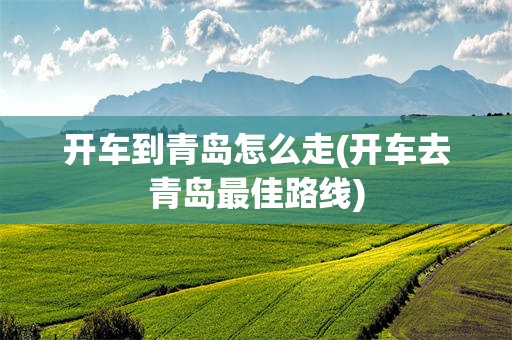 开车到青岛怎么走(开车去青岛最佳路线)