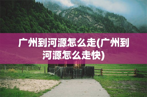 广州到河源怎么走(广州到河源怎么走快)