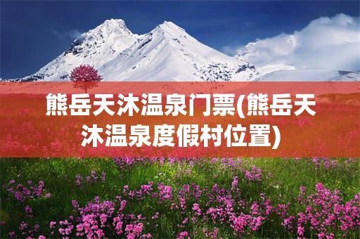 熊岳天沐温泉门票(熊岳天沐温泉度假村位置)