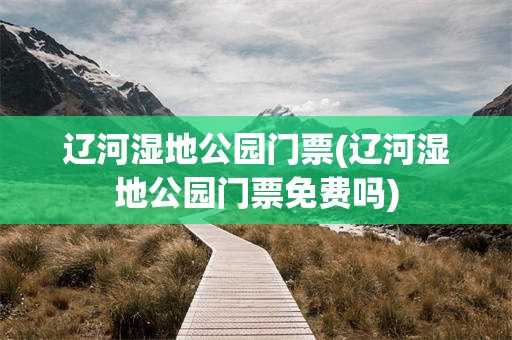 辽河湿地公园门票(辽河湿地公园门票免费吗)