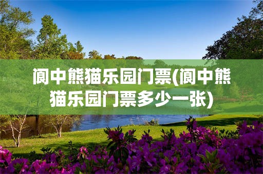 阆中熊猫乐园门票(阆中熊猫乐园门票多少一张)