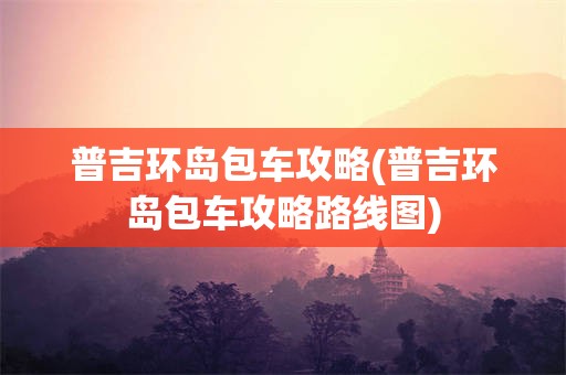 普吉环岛包车攻略(普吉环岛包车攻略路线图)