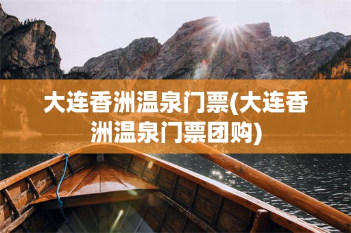 大连香洲温泉门票(大连香洲温泉门票团购)