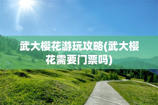 武大樱花游玩攻略(武大樱花需要门票吗)