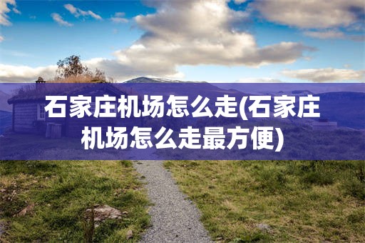 石家庄机场怎么走(石家庄机场怎么走最方便)