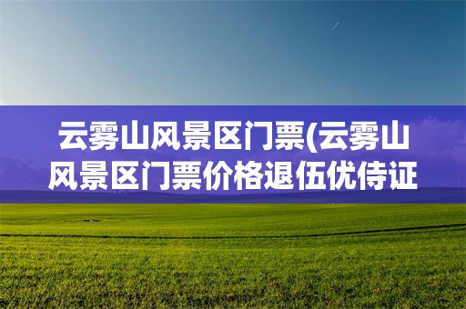 云雾山风景区门票(云雾山风景区门票价格退伍优侍证是否免门票)