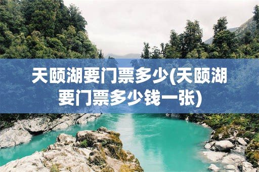 天颐湖要门票多少(天颐湖要门票多少钱一张)