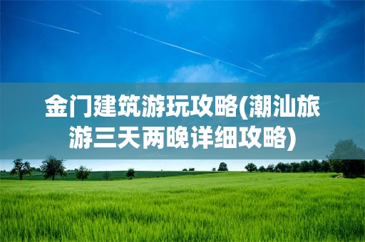 金门建筑游玩攻略(潮汕旅游三天两晚详细攻略)