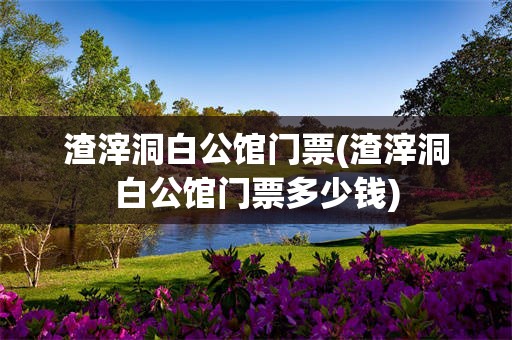 渣滓洞白公馆门票(渣滓洞白公馆门票多少钱)