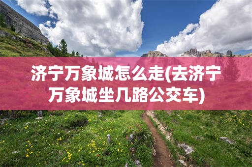 济宁万象城怎么走(去济宁万象城坐几路公交车)