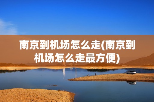 南京到机场怎么走(南京到机场怎么走最方便)