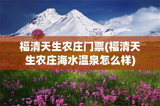 福清天生农庄门票(福清天生农庄海水温泉怎么样)