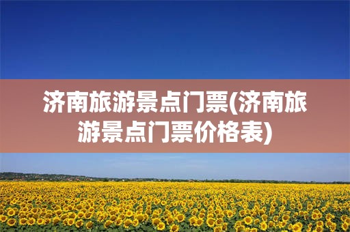 济南旅游景点门票(济南旅游景点门票价格表)