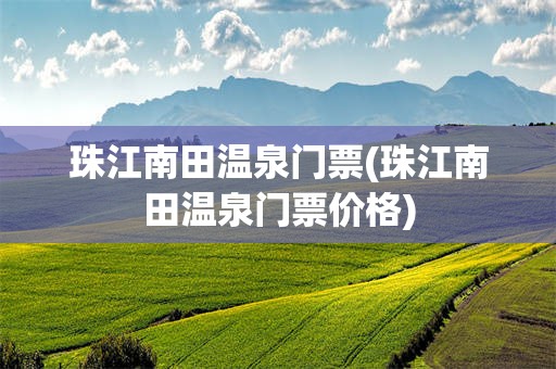 珠江南田温泉门票(珠江南田温泉门票价格)