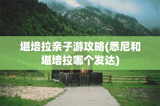 堪培拉亲子游攻略(悉尼和堪培拉哪个发达)