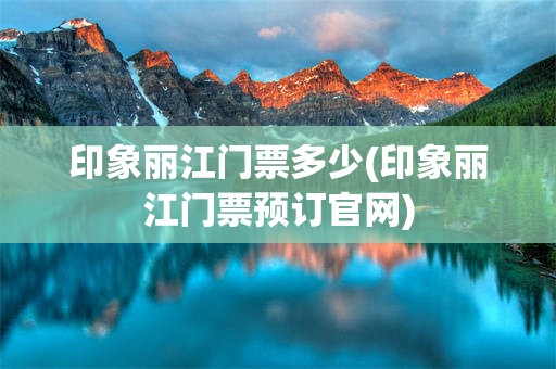 印象丽江门票多少(印象丽江门票预订官网)