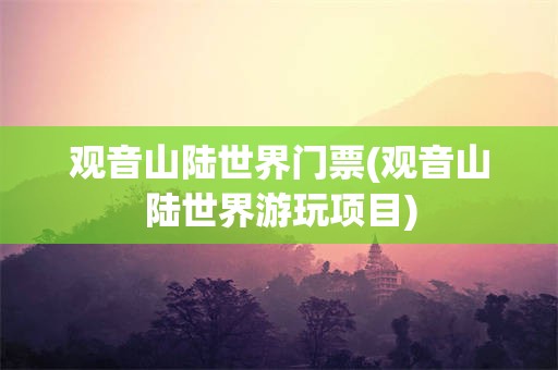 观音山陆世界门票(观音山陆世界游玩项目)