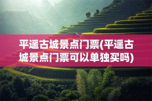 平遥古城景点门票(平遥古城景点门票可以单独买吗)