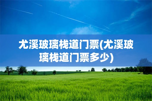 尤溪玻璃栈道门票(尤溪玻璃栈道门票多少)