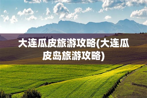 大连瓜皮旅游攻略(大连瓜皮岛旅游攻略)