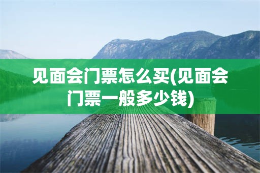 见面会门票怎么买(见面会门票一般多少钱)