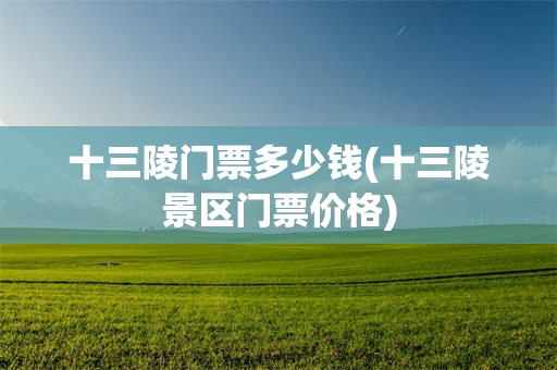 十三陵门票多少钱(十三陵景区门票价格)