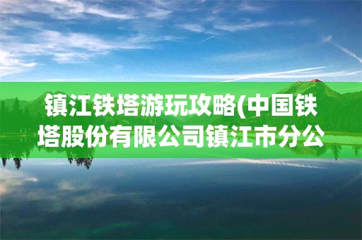 镇江铁塔游玩攻略(中国铁塔股份有限公司镇江市分公司)