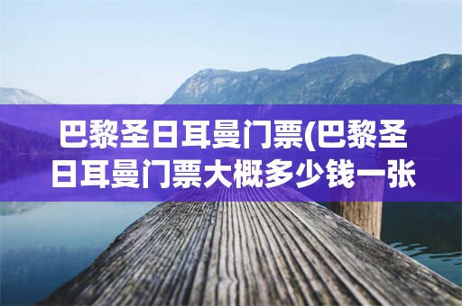 巴黎圣日耳曼门票(巴黎圣日耳曼门票大概多少钱一张)