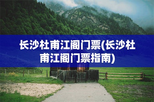 长沙杜甫江阁门票(长沙杜甫江阁门票指南)