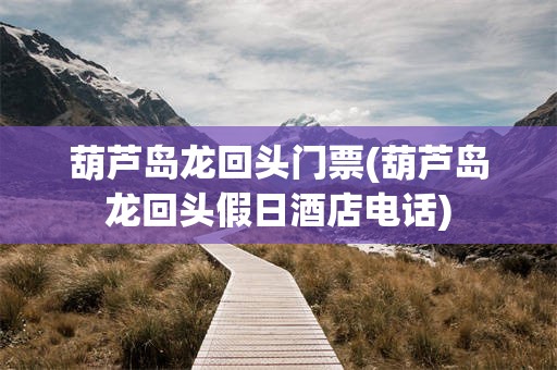 葫芦岛龙回头门票(葫芦岛龙回头假日酒店电话)