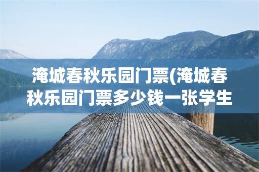 淹城春秋乐园门票(淹城春秋乐园门票多少钱一张学生票)