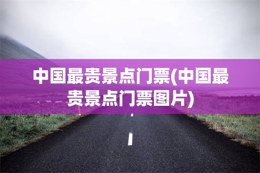 中国最贵景点门票(中国最贵景点门票图片)