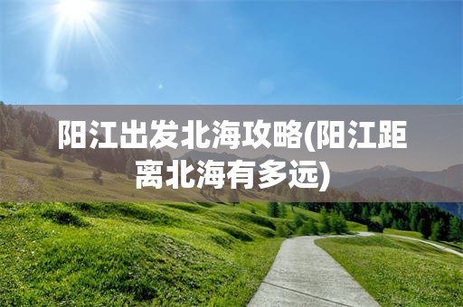 阳江出发北海攻略(阳江距离北海有多远)