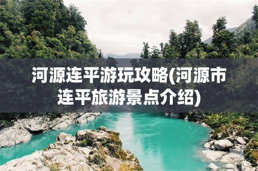 河源连平游玩攻略(河源市连平旅游景点介绍)