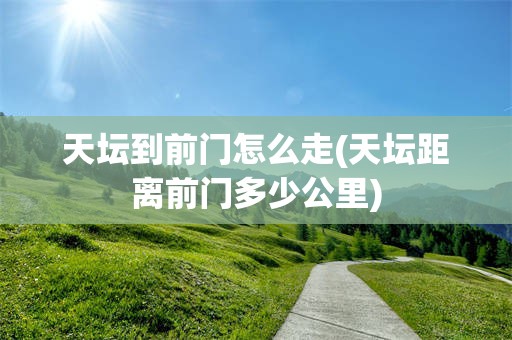 天坛到前门怎么走(天坛距离前门多少公里)