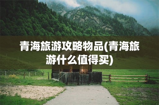 青海旅游攻略物品(青海旅游什么值得买)