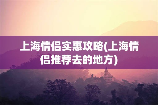 上海情侣实惠攻略(上海情侣推荐去的地方)