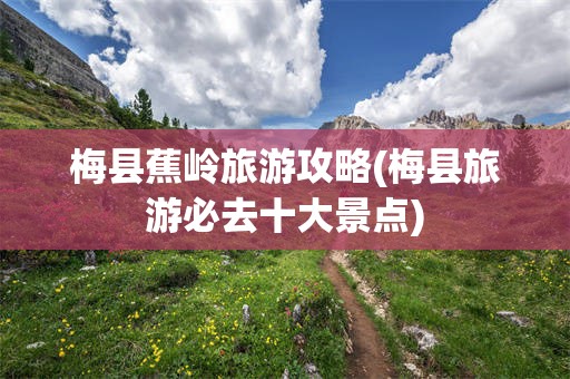 梅县蕉岭旅游攻略(梅县旅游必去十大景点)
