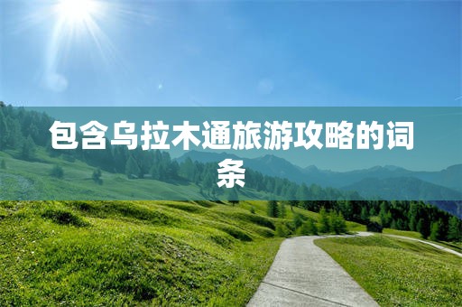 包含乌拉木通旅游攻略的词条
