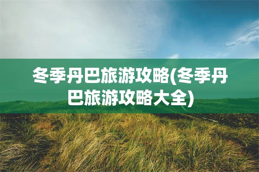 冬季丹巴旅游攻略(冬季丹巴旅游攻略大全)
