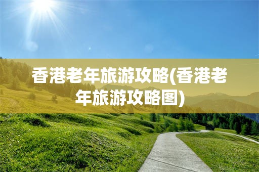 香港老年旅游攻略(香港老年旅游攻略图)
