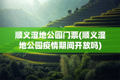 顺义湿地公园门票(顺义湿地公园疫情期间开放吗)