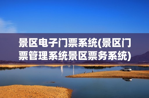 景区电子门票系统(景区门票管理系统景区票务系统)