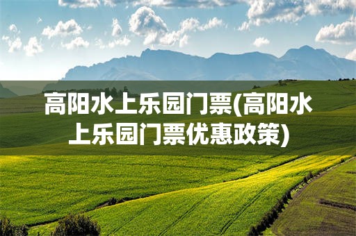 高阳水上乐园门票(高阳水上乐园门票优惠政策)