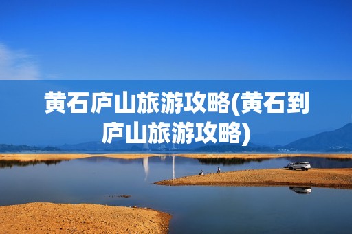 黄石庐山旅游攻略(黄石到庐山旅游攻略)